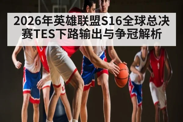 2026年英雄联盟S16全球总决赛TES下路输出与争冠解析
