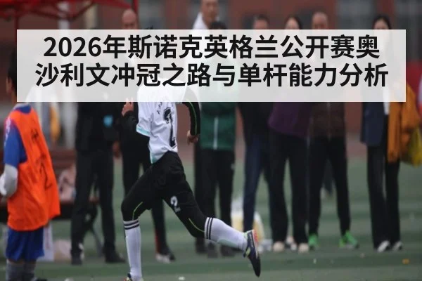 2026年斯诺克英格兰公开赛奥沙利文冲冠之路与单杆能力分析