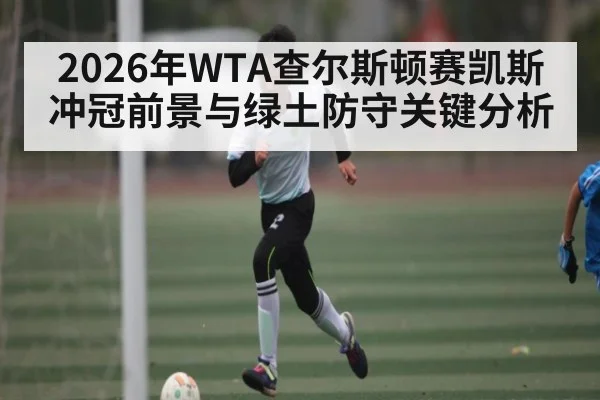 2026年WTA查尔斯顿赛凯斯冲冠前景与绿土防守关键分析