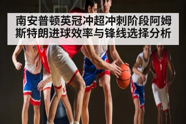 南安普顿英冠冲超冲刺阶段阿姆斯特朗进球效率与锋线选择分析